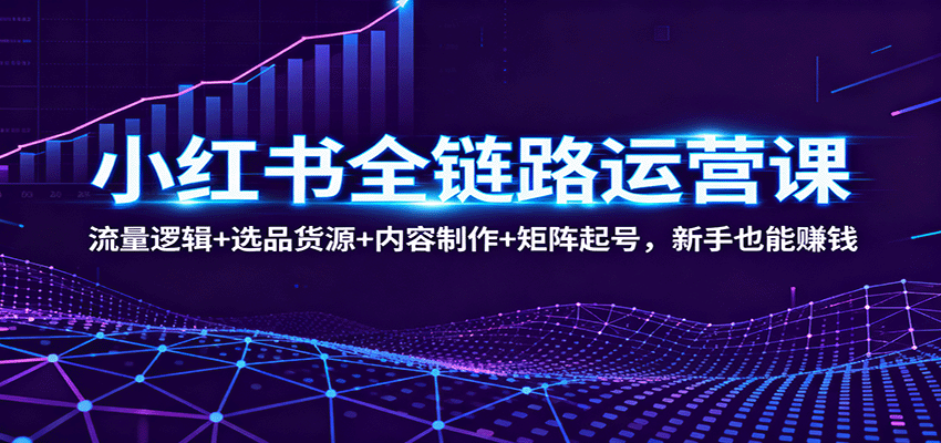 小红书全链路运营课：流量逻辑+选品货源+内容制作+矩阵起号，新手也能赚钱-梦清研习社