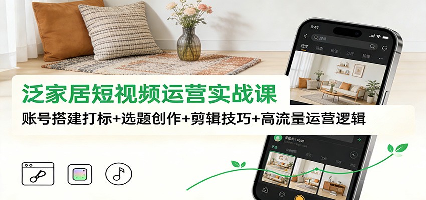 泛家居短视频运营实战课：账号搭建打标+选题创作+剪辑技巧+高流量运营逻辑-梦清研习社
