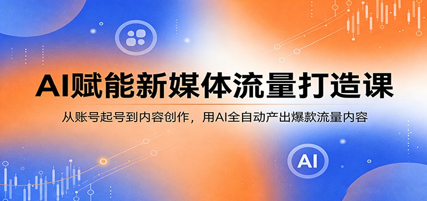 AI赋能新媒体流量打造课:从账号起号到内容创作,用AI全自动产出爆款流量内容-梦清研习社