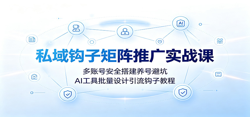 私域钩子矩阵推广实战课：多账号安全搭建养号避坑，AI工具批量设计引流钩子教程-梦清研习社