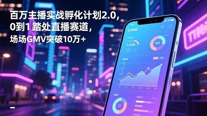 百万主播实战孵化计划2.0，0到1踏入直播赛道，场均GMV突破10万+-梦清研习社