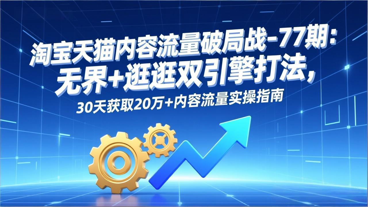 淘宝天猫内容流量破局战-77期：无界+逛逛双引擎打法，30天获取20万+内容流量实操指南-梦清研习社