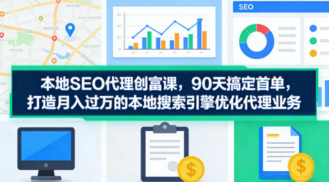 本地SEO代理创富课，90天搞定首单，助您打造月入过W的本地搜索引擎优化代理业务-梦清研习社