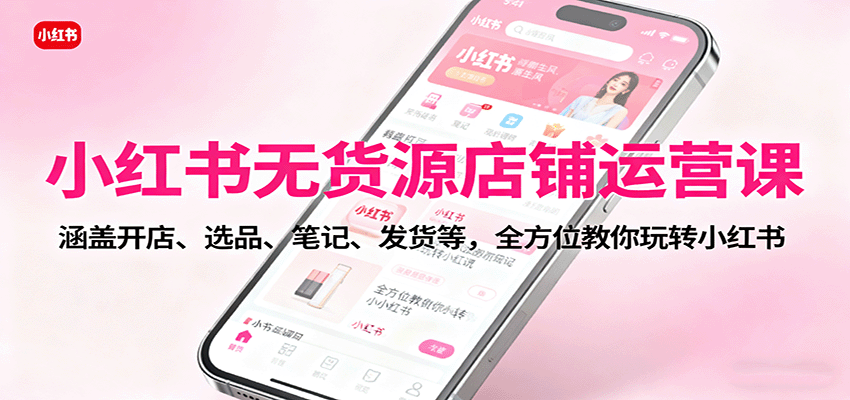 小红书无货源店铺运营课：涵盖开店、选品、笔记、发货等，全方位教你玩转小红书-梦清研习社