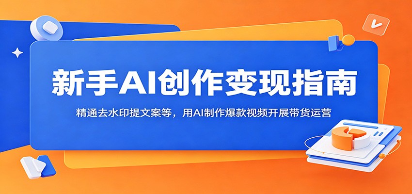 新手AI创作变现指南：精通去水印提文案等，用AI制作爆款视频开展带货运营-梦清研习社