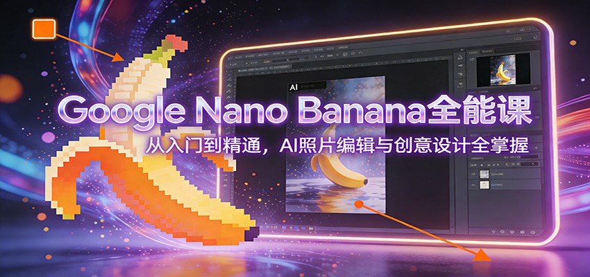Google Nano Banana全能课：从入门到精通，AI照片编辑与创意设计全掌握-梦清研习社