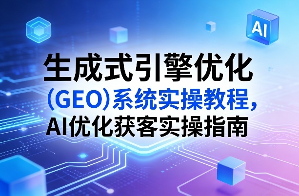 生成式引擎优化(GEO)系统实操教程,AI优化获客实操指南-梦清研习社