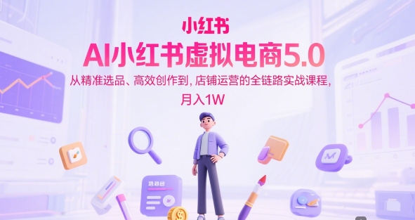 AI小红书虚拟电商5.0,从精准选品、高效创作到,店铺运营的全链路实战课程,月入1W(更新中)-梦清研习社