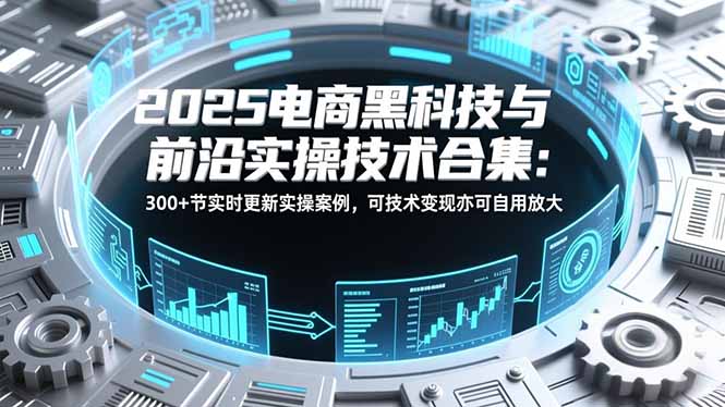 2025电商黑科技与前沿实操技术合集：300+节实时更新实操案例，可技术变现亦可自用放大-梦清研习社