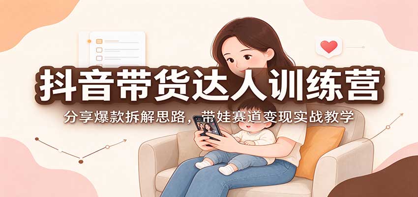 抖音带货达人训练营：分享爆款拆解思路，带娃赛道变现实战教学-梦清研习社
