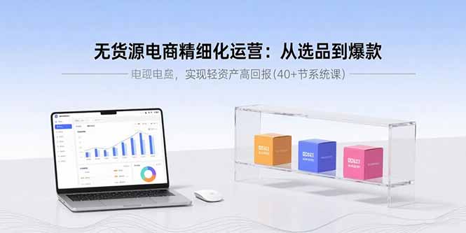 无货源电商精细化运营：从选品到爆款，实现轻资产高回报(40+节系统课-梦清研习社