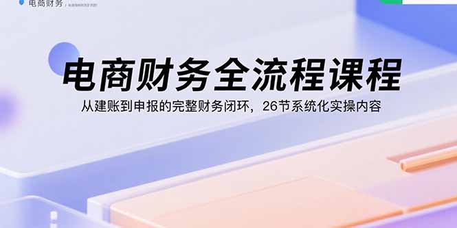 电商财务全流程课程：从建账到申报的完整财务闭环，26节系统化实操内容-梦清研习社