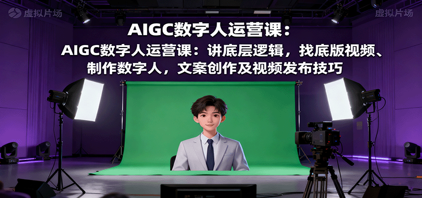 AIGC数字人运营课：讲底层逻辑，找底版视频、制作数字人，文案创作及视频发布技巧-梦清研习社