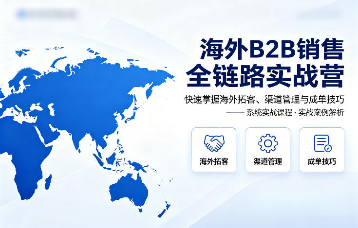 海外B2B销售全链路实战营，快速掌握海外拓客、渠道管理与成单技巧-梦清研习社