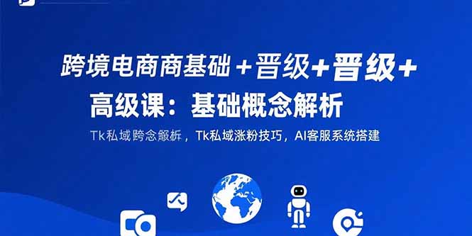 跨境电商基础+晋级+高级课：基础概念解析,Tk私域涨粉技巧,AI客服系统搭建-梦清研习社