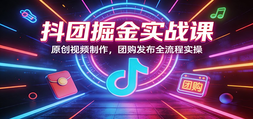 抖团掘金实战课:原创视频制作,团购发布全流程实操-梦清研习社