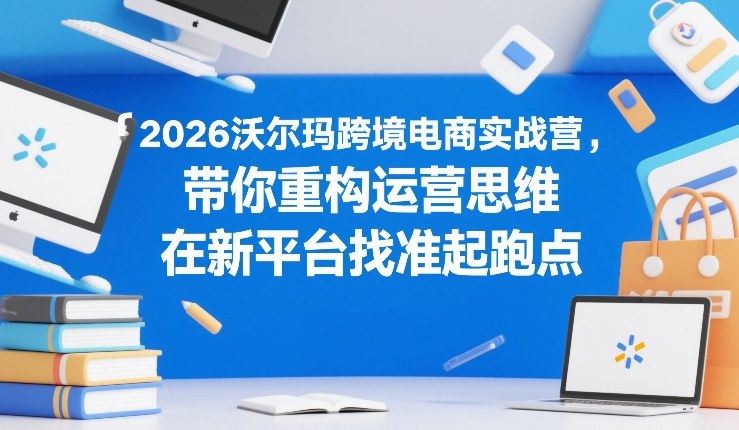 2026沃尔玛跨境电商实战营，带你重构运营思维，在新平台找准起跑点-梦清研习社