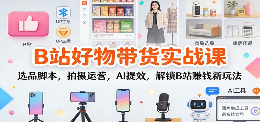 B站好物带货实战课：选品脚本，拍摄运营，AI提效，解锁B站赚钱新玩法-梦清研习社