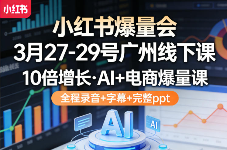 小红书爆量会3月27-29号广州线下课,10倍增长,AI+电商爆量课,全程录音+字幕+完整ppt-梦清研习社