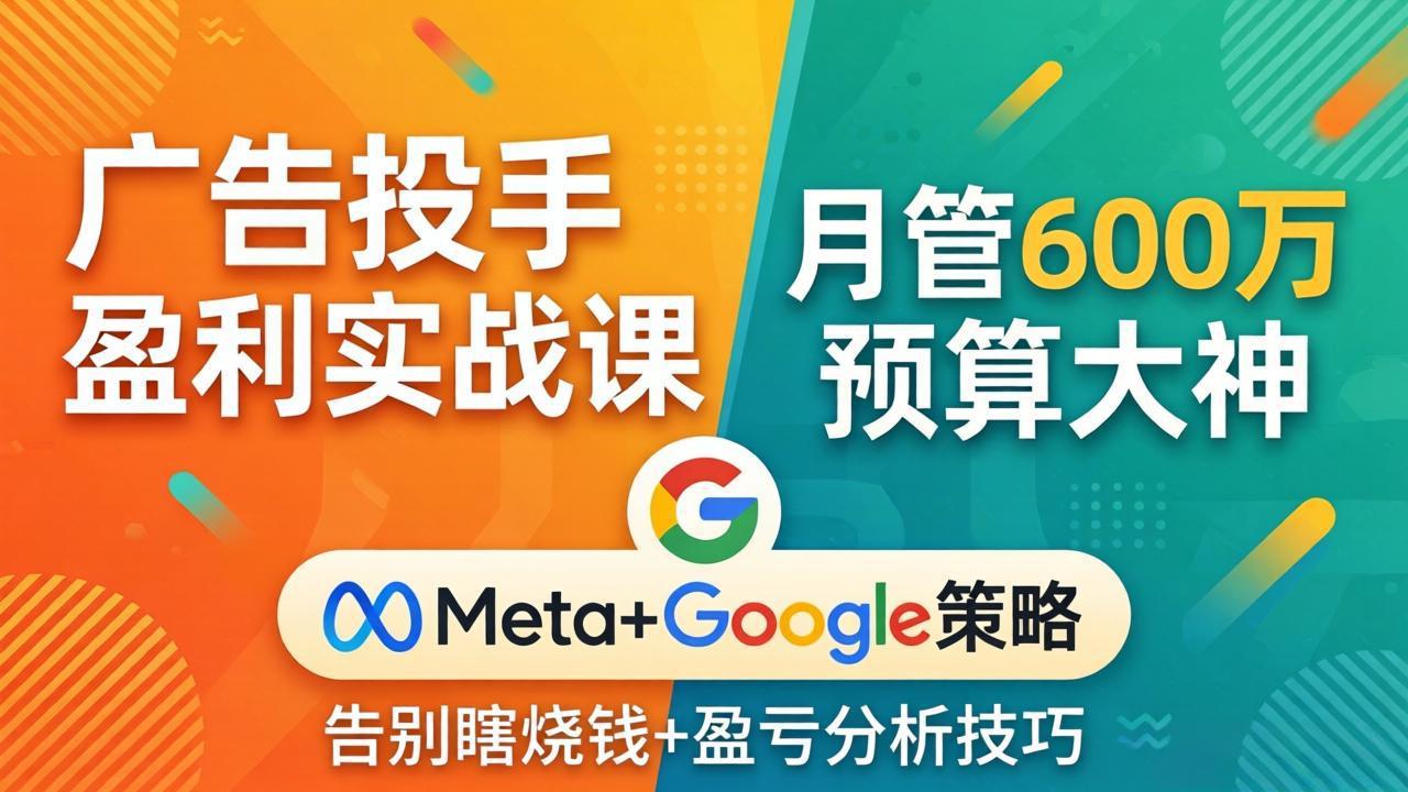 广告投手盈利实战课：月管600万预算大神，带你告别瞎烧钱，Meta+Google策略+盈亏分析-梦清研习社