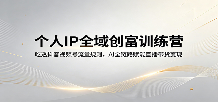 个人IP全域创富训练营：吃透抖音视频号流量规则，AI全链路赋能直播带货变现-梦清研习社