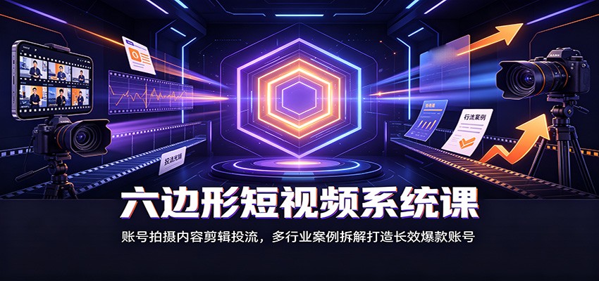 六边形短视频系统课：账号拍摄内容剪辑投流，多行业案例拆解打造长效爆款账号-梦清研习社