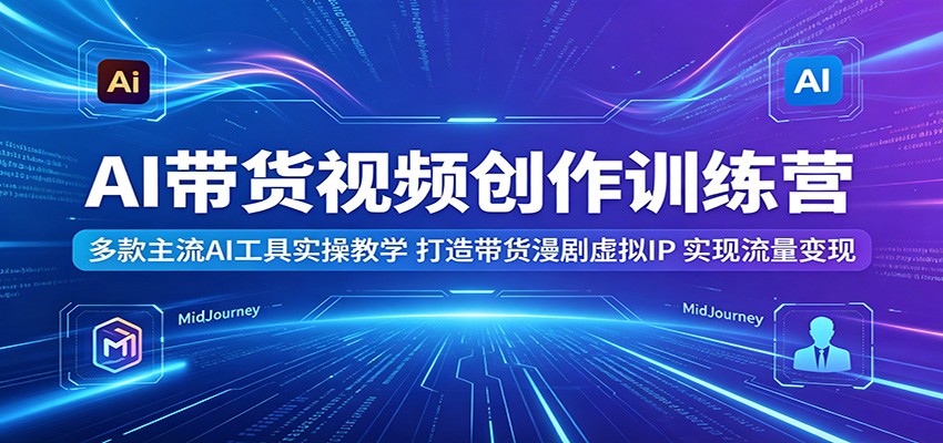 AI带货视频创作训练营：多款主流AI工具实操教学，打造带货漫剧虚拟IP，实现流量变现-梦清研习社
