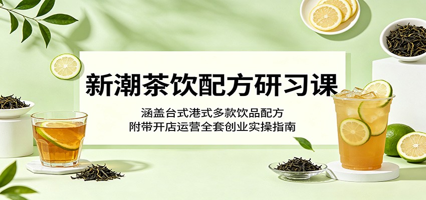 新潮茶饮配方研习课：涵盖台式港式多款饮品配方，附带开店运营全套创业实操指南-梦清研习社