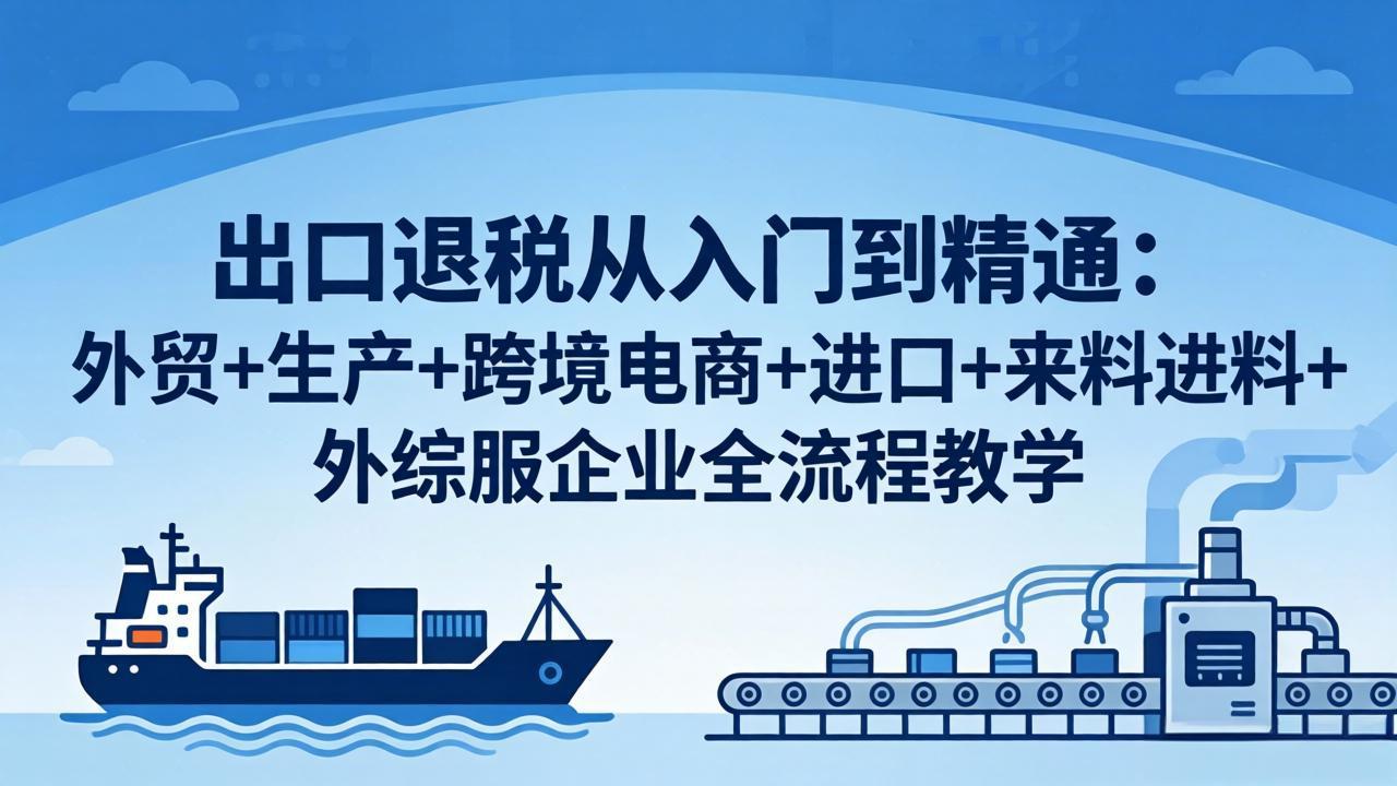 出口退税从入门到精通：外贸+生产+跨境电商+进口+来料进料+外综服企业全流程教学-梦清研习社