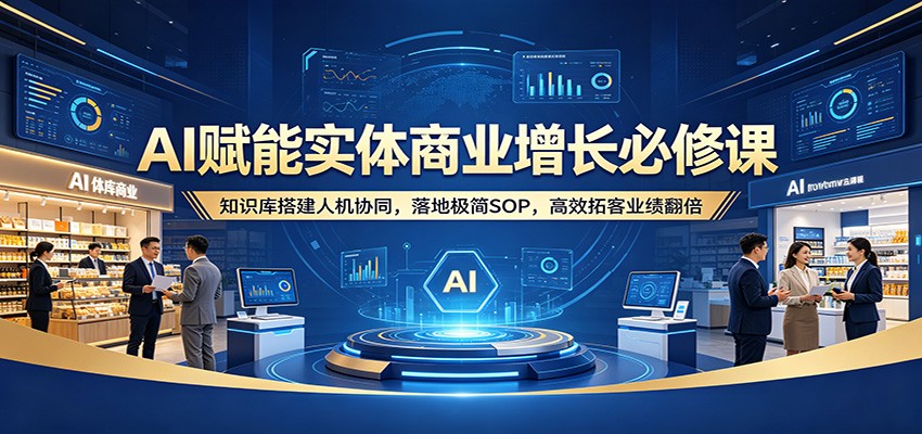 AI赋能实体商业增长必修课：知识库搭建人机协同，落地极简SOP，高效拓客业绩翻倍-梦清研习社