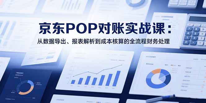 2025京东POP对账实战课：从数据导出、报表解析到成本核算的全流程财务处理-梦清研习社