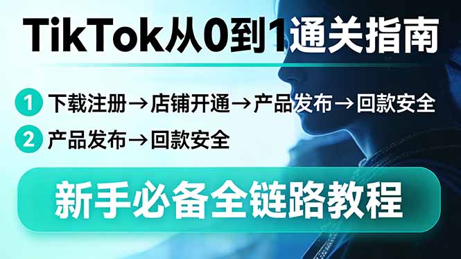 TikTok从0到1通关指南：下载注册→店铺开通→产品发布→回款安全，新手必备全链路教程-梦清研习社
