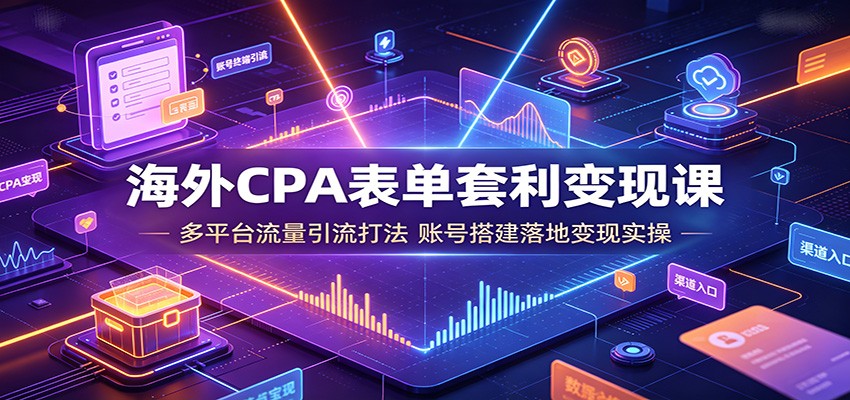 海外CPA表单套利变现课：多平台流量引流打法，账号搭建落地变现实操-梦清研习社