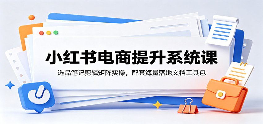 小红书电商提升系统课：选品笔记剪辑矩阵实操，配套海量落地文档工具包-梦清研习社