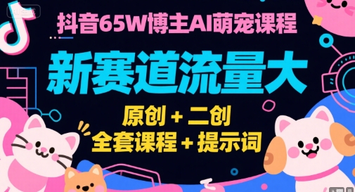 抖音65W博主AI萌宠课程，新赛道流量大，原创+二创，全套课程+提示词-梦清研习社