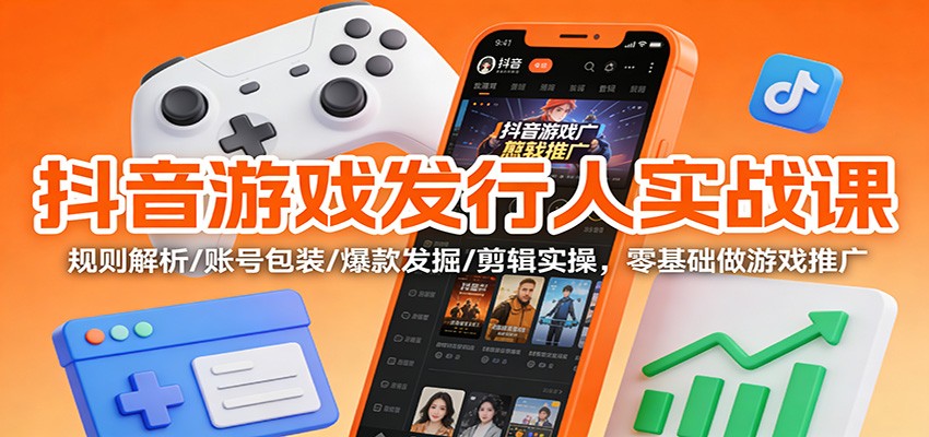 抖音游戏发行人实战课:规则解析/账号包装/爆款发掘 /剪辑实操,零基础做游戏推广-梦清研习社