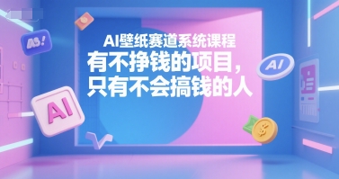 AI壁纸赛道系统课程，有不挣钱的项目，只有不会搞钱的人-梦清研习社