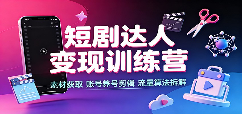 短剧达人变现训练营：素材获取，账号养号剪辑，流量算法拆解-梦清研习社