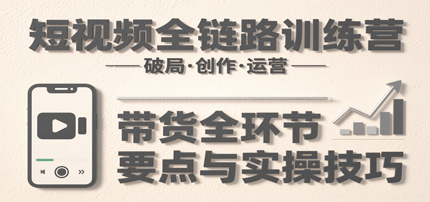 短视频全链路训练营：含破局、创作、运营、带货等多方面，详解各环节要点与实操技巧-梦清研习社