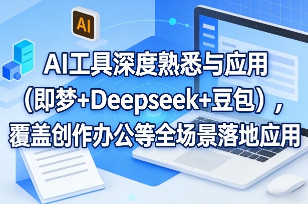 AI工具深度熟悉与应用(即梦+Deepseek+豆包),覆盖创作办公等全场景落地应用-梦清研习社