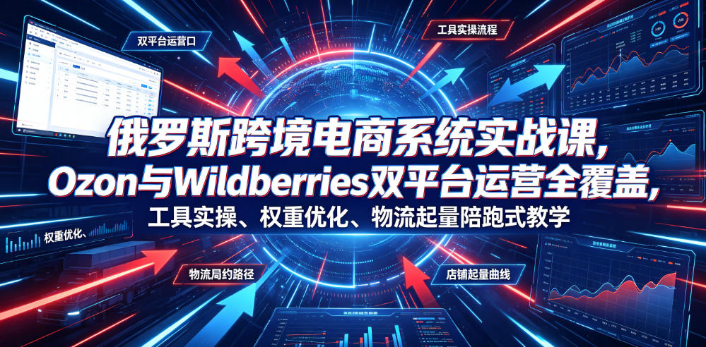 俄罗斯跨境电商系统实战课,Ozon与Wildberries双平台运营全覆盖,工具实操、权重优化、物流履约、店铺起量陪跑式教学-梦清研习社