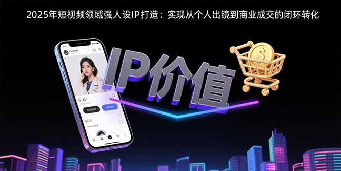 2025年短视频领域人设IP打造:实现从个人出镜到商业成交的闭环转化-梦清研习社