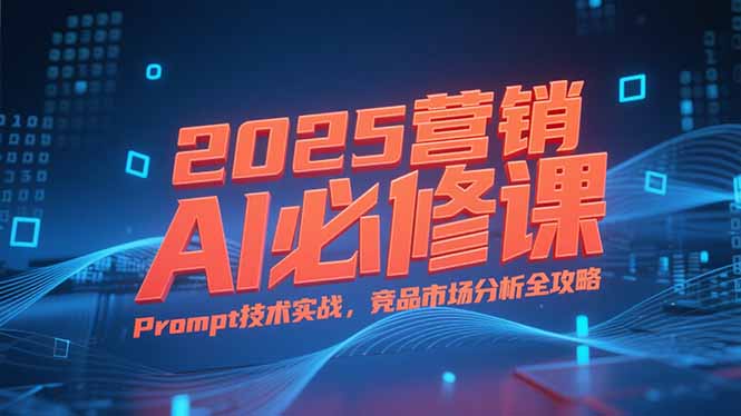 2025营销AI必修课，业务拆解逻辑，Prompt技术实战，竞品市场分析全攻略-梦清研习社