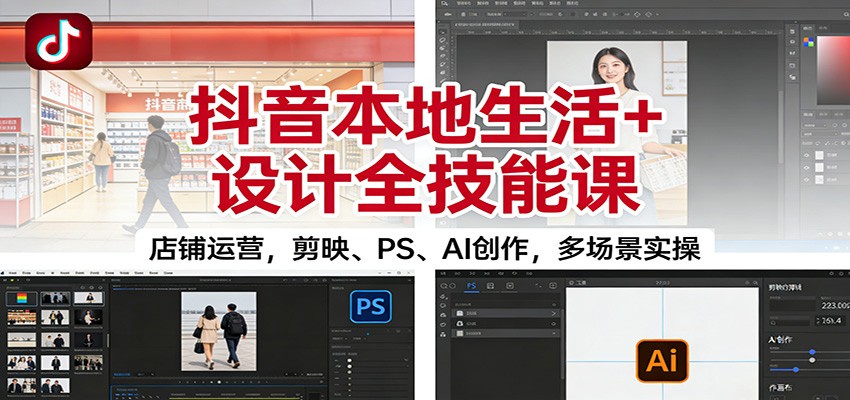 抖音本地生活+设计全技能课：店铺运营，剪映、PS、AI创作，多场景实操-梦清研习社