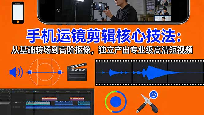 手机运镜 剪辑核心技法：从基础转场到高阶抠像，独立产出专业级高清短视频-梦清研习社