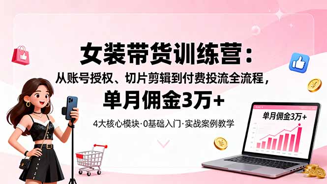 女装带货特训营：从账号授权、切片剪辑到付费投流全流程，单月佣金3万+-梦清研习社
