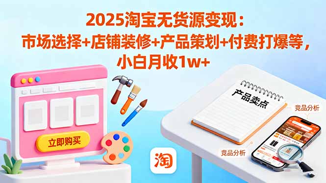2025淘宝无货源变现：市场选择+店铺装修+产品策划+付费打爆等 小白月收1w+-梦清研习社