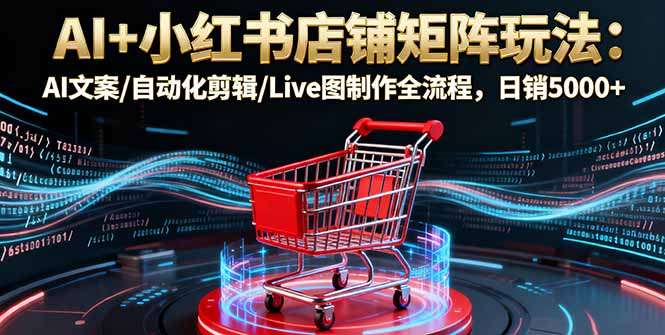 AI+小红书店铺矩阵玩法：AI文案/自动化剪辑/Live图制作全流程，日销5000+-梦清研习社