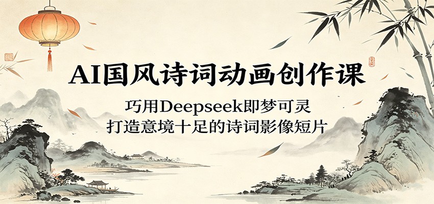 AI国风诗词动画创作课：巧用Deepseek即梦可灵，打造意境十足的诗词影像短片-梦清研习社