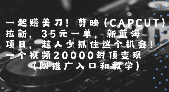 一起挣美刀!剪映(CAPCUT)拉新,35米一单,新蓝海项目,一个视频2w封顶变现(附推广入口和教学)-梦清研习社